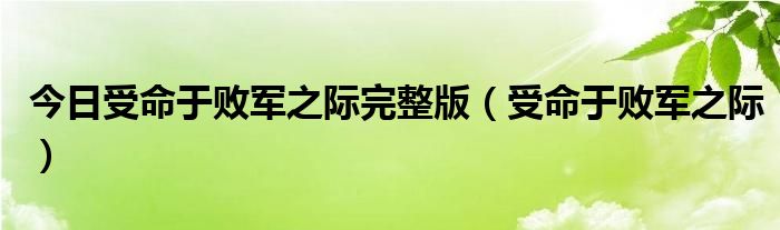 今日受命于败军之际完整版（受命于败军之际）