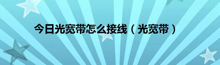 今日光宽带怎么接线（光宽带）