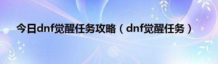 今日dnf觉醒任务攻略（dnf觉醒任务）