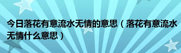 今日落花有意流水无情的意思（落花有意流水无情什么意思）