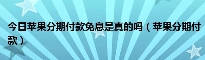 今日苹果分期付款免息是真的吗（苹果分期付款）