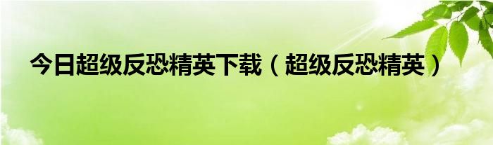 今日超级反恐精英下载（超级反恐精英）