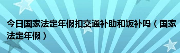 今日国家法定年假扣交通补助和饭补吗（国家法定年假）