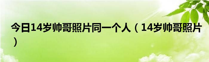 今日14岁帅哥照片同一个人（14岁帅哥照片）