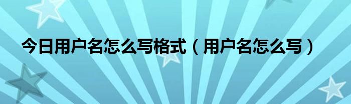 今日用户名怎么写格式（用户名怎么写）