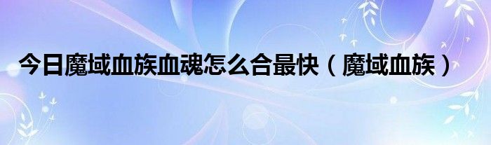 今日魔域血族血魂怎么合最快（魔域血族）