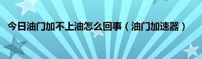 今日油门加不上油怎么回事（油门加速器）