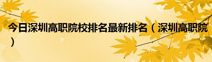 今日深圳高职院校排名最新排名（深圳高职院）