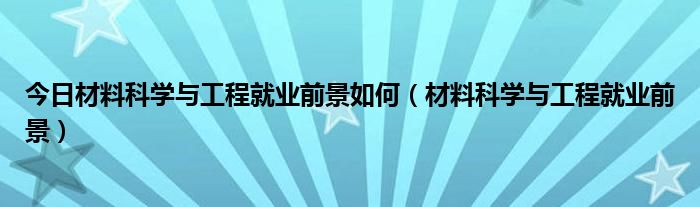 今日材料科学与工程就业前景如何（材料科学与工程就业前景）