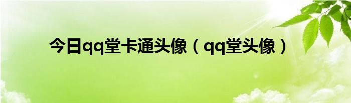 今日qq堂卡通头像（qq堂头像）