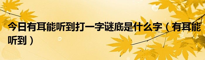 今日有耳能听到打一字谜底是什么字（有耳能听到）