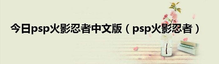 今日psp火影忍者中文版（psp火影忍者）