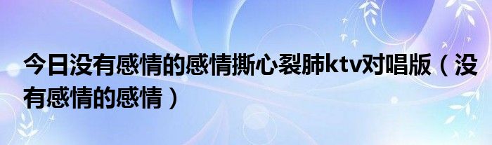 今日没有感情的感情撕心裂肺ktv对唱版（没有感情的感情）