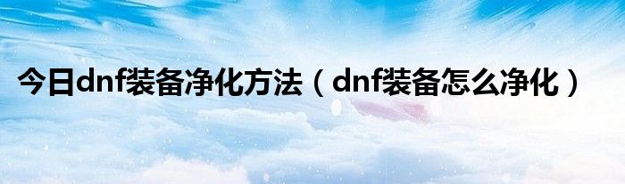 今日dnf装备净化方法（dnf装备怎么净化）