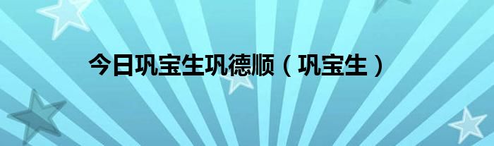 今日巩宝生巩德顺（巩宝生）