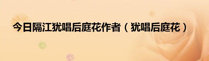 今日隔江犹唱后庭花作者（犹唱后庭花）