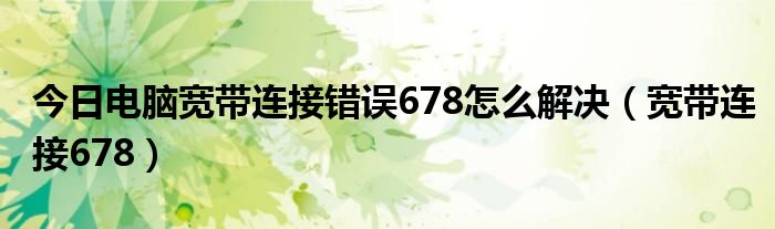 今日电脑宽带连接错误678怎么解决（宽带连接678）