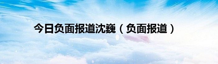 今日负面报道沈巍（负面报道）