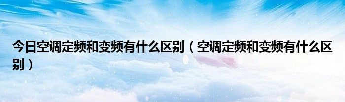 今日空调定频和变频有什么区别（空调定频和变频有什么区别）