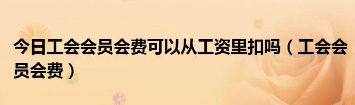 今日工会会员会费可以从工资里扣吗（工会会员会费）