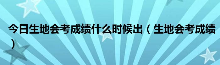 今日生地会考成绩什么时候出（生地会考成绩）