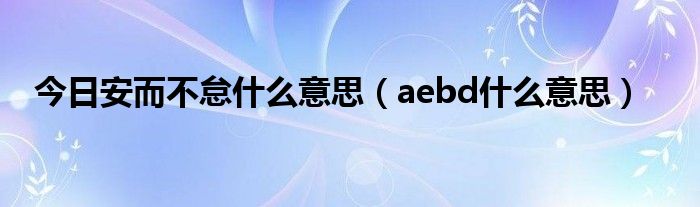 今日安而不怠什么意思（aebd什么意思）