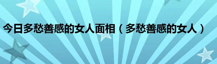 今日多愁善感的女人面相（多愁善感的女人）