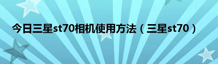 今日三星st70相机使用方法（三星st70）