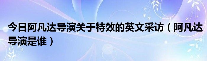 今日阿凡达导演关于特效的英文采访（阿凡达导演是谁）