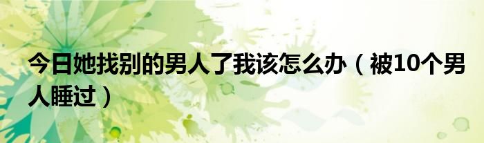 今日她找别的男人了我该怎么办（被10个男人睡过）