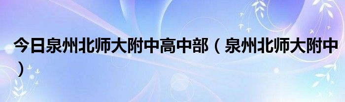 今日泉州北师大附中高中部（泉州北师大附中）