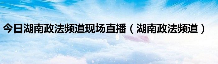 今日湖南政法频道现场直播（湖南政法频道）