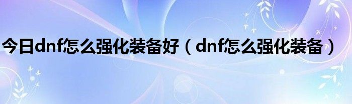 今日dnf怎么强化装备好（dnf怎么强化装备）