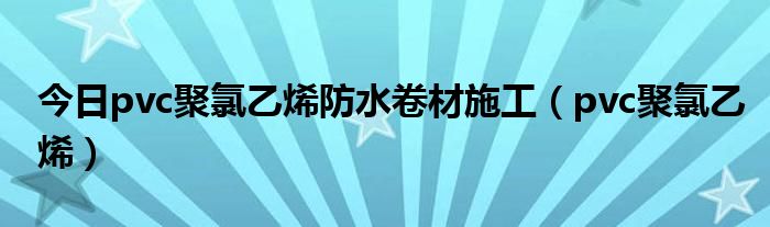 今日pvc聚氯乙烯防水卷材施工（pvc聚氯乙烯）