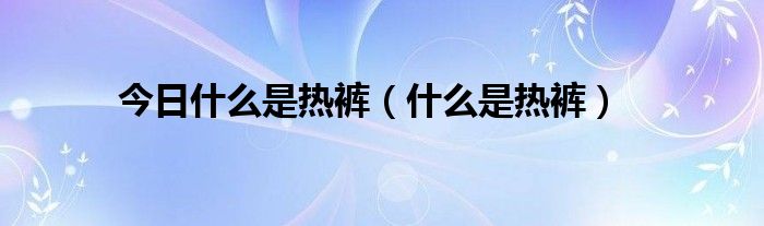 今日什么是热裤（什么是热裤）