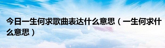 今日一生何求歌曲表达什么意思（一生何求什么意思）