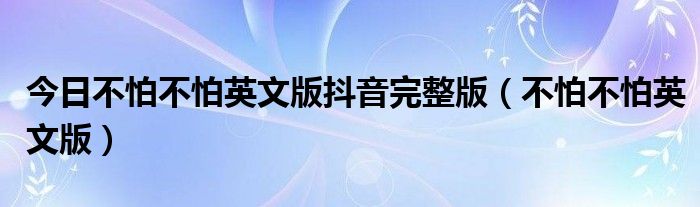 今日不怕不怕英文版抖音完整版（不怕不怕英文版）