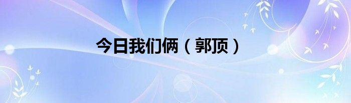 今日我们俩（郭顶）