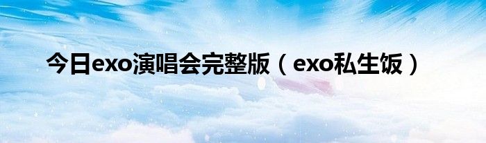 今日exo演唱会完整版（exo私生饭）