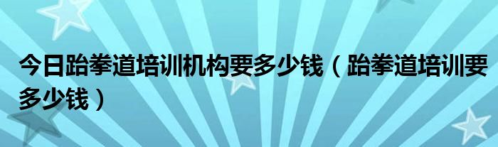 今日跆拳道培训机构要多少钱（跆拳道培训要多少钱）