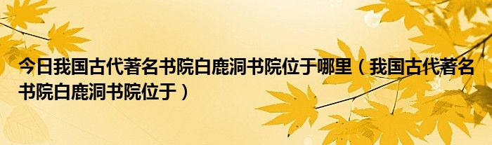 今日我国古代著名书院白鹿洞书院位于哪里（我国古代著名书院白鹿洞书院位于）