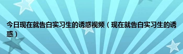 今日现在就告白实习生的诱惑视频（现在就告白实习生的诱惑）