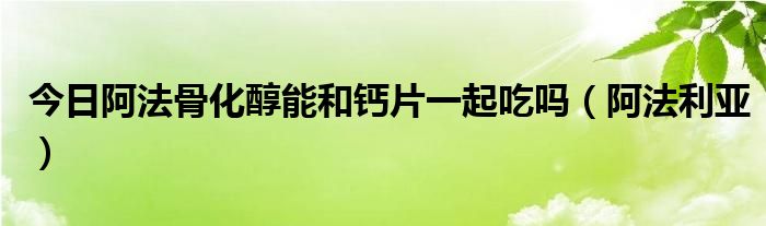 今日阿法骨化醇能和钙片一起吃吗（阿法利亚）