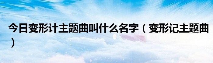 今日变形计主题曲叫什么名字（变形记主题曲）