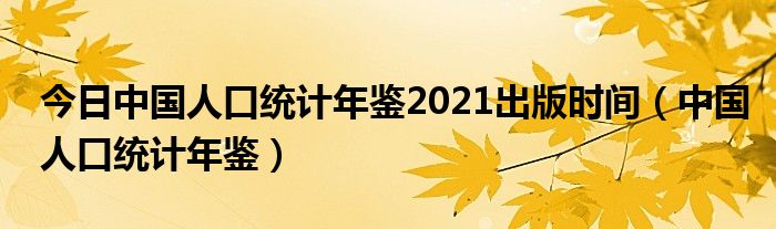 今日中国人口统计年鉴2021出版时间（中国人口统计年鉴）