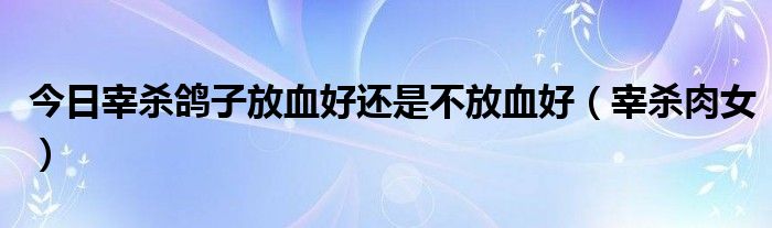 今日宰杀鸽子放血好还是不放血好（宰杀肉女）