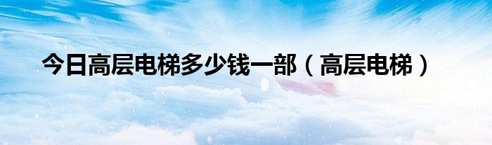 今日高层电梯多少钱一部（高层电梯）