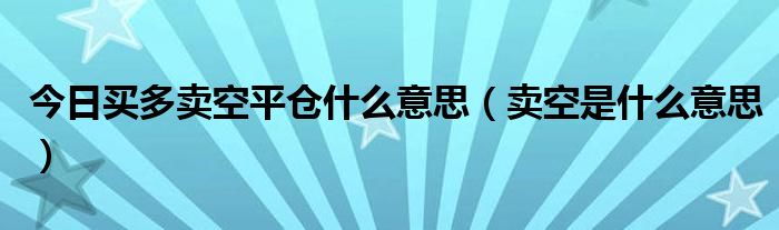 今日买多卖空平仓什么意思（卖空是什么意思）