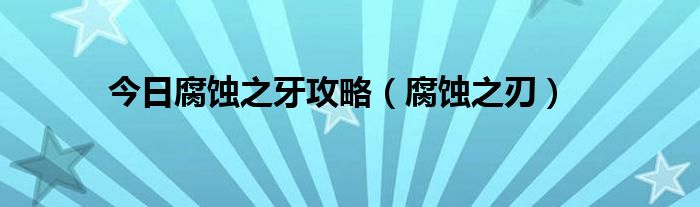 今日腐蚀之牙攻略（腐蚀之刃）