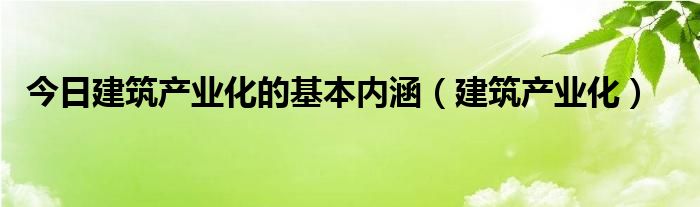 今日建筑产业化的基本内涵（建筑产业化）